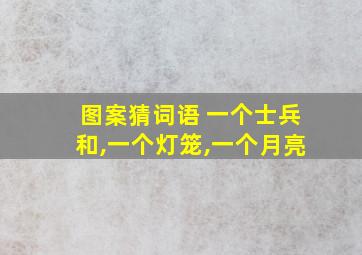 图案猜词语 一个士兵和,一个灯笼,一个月亮